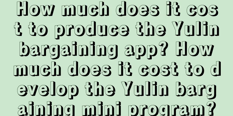 How much does it cost to produce the Yulin bargaining app? How much does it cost to develop the Yulin bargaining mini program?