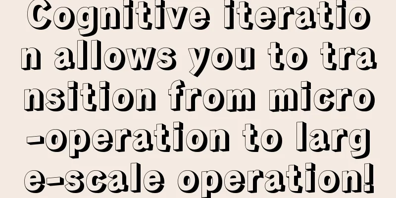 Cognitive iteration allows you to transition from micro-operation to large-scale operation!