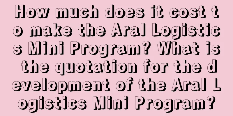 How much does it cost to make the Aral Logistics Mini Program? What is the quotation for the development of the Aral Logistics Mini Program?