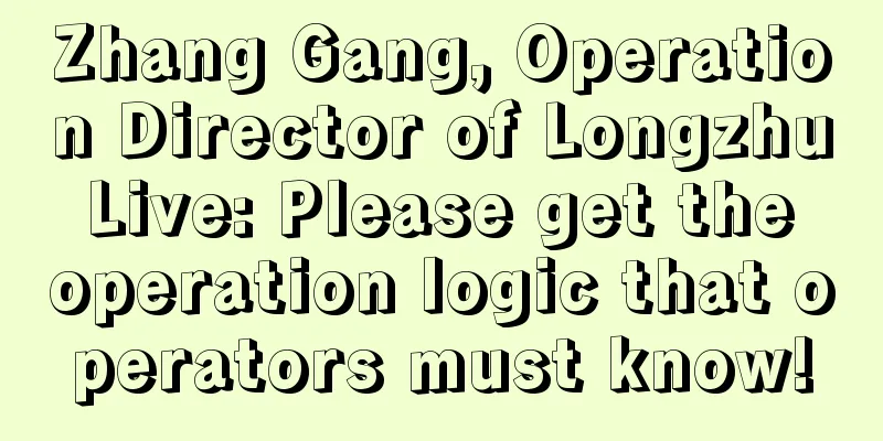 Zhang Gang, Operation Director of Longzhu Live: Please get the operation logic that operators must know!