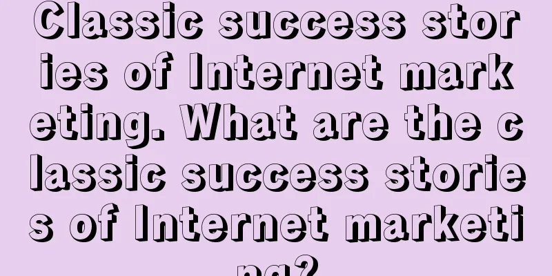 Classic success stories of Internet marketing. What are the classic success stories of Internet marketing?