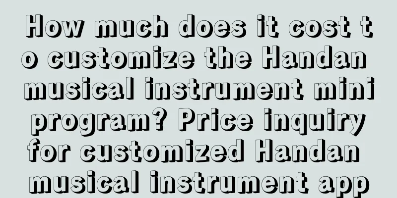 How much does it cost to customize the Handan musical instrument mini program? Price inquiry for customized Handan musical instrument app