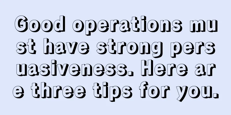 Good operations must have strong persuasiveness. Here are three tips for you.