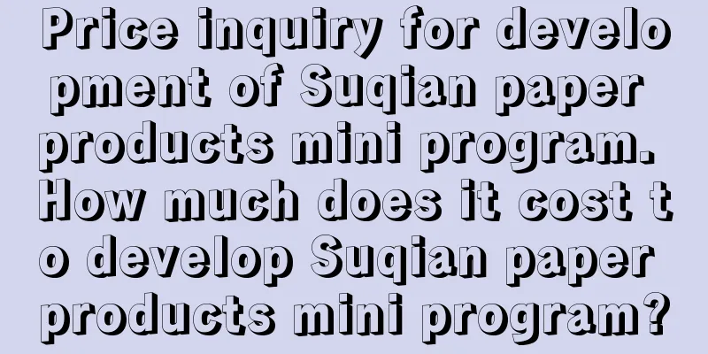 Price inquiry for development of Suqian paper products mini program. How much does it cost to develop Suqian paper products mini program?