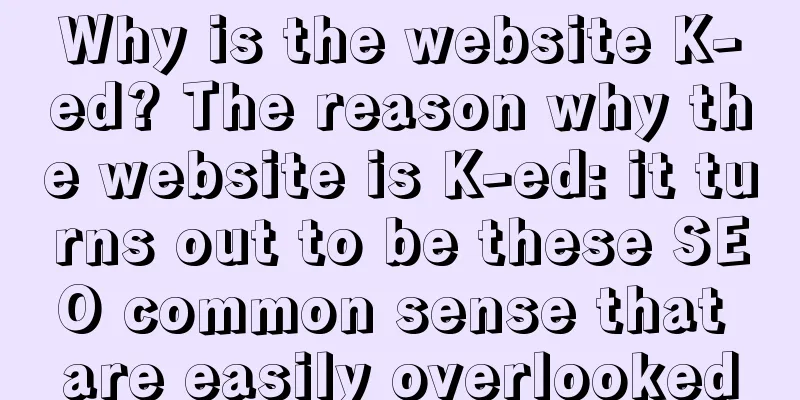 Why is the website K-ed? The reason why the website is K-ed: it turns out to be these SEO common sense that are easily overlooked