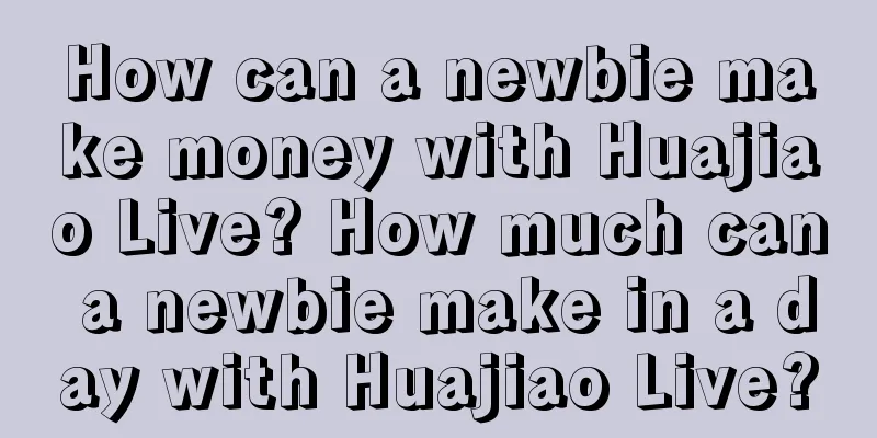 How can a newbie make money with Huajiao Live? How much can a newbie make in a day with Huajiao Live?