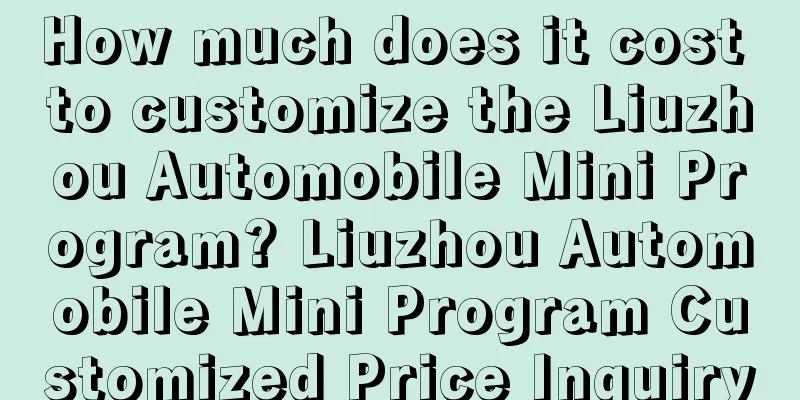 How much does it cost to customize the Liuzhou Automobile Mini Program? Liuzhou Automobile Mini Program Customized Price Inquiry