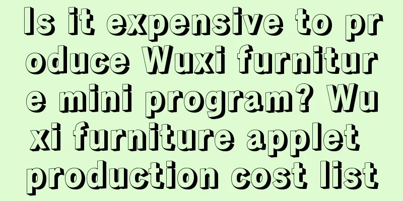 Is it expensive to produce Wuxi furniture mini program? Wuxi furniture applet production cost list