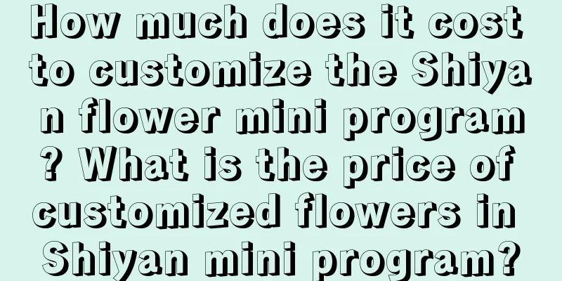 How much does it cost to customize the Shiyan flower mini program? What is the price of customized flowers in Shiyan mini program?