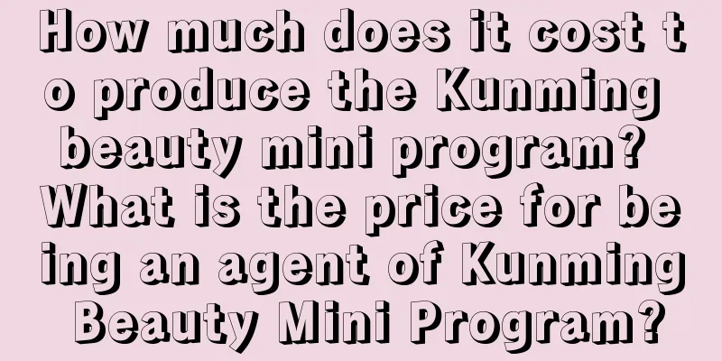 How much does it cost to produce the Kunming beauty mini program? What is the price for being an agent of Kunming Beauty Mini Program?