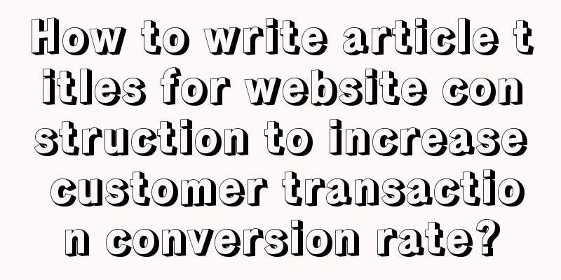 How to write article titles for website construction to increase customer transaction conversion rate?