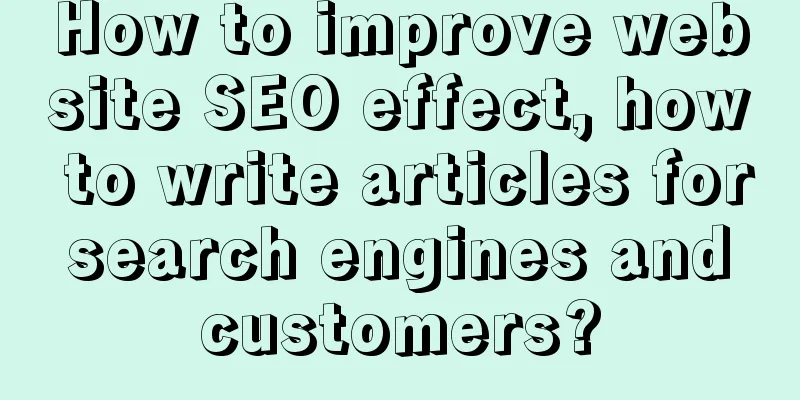 How to improve website SEO effect, how to write articles for search engines and customers?