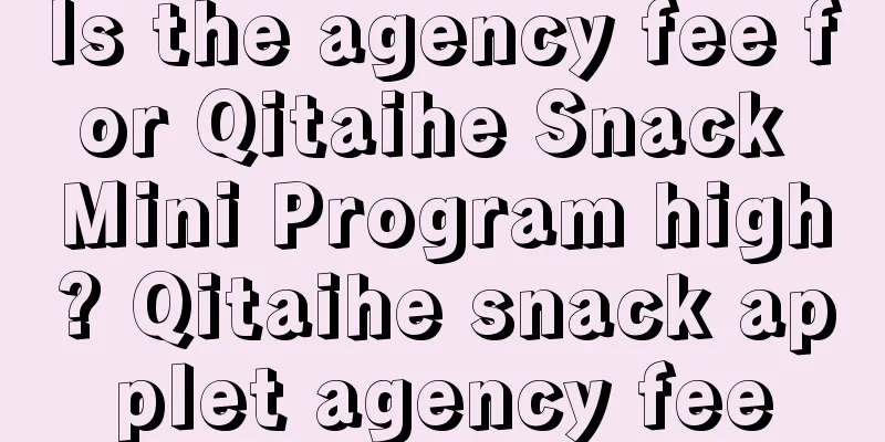 Is the agency fee for Qitaihe Snack Mini Program high? Qitaihe snack applet agency fee