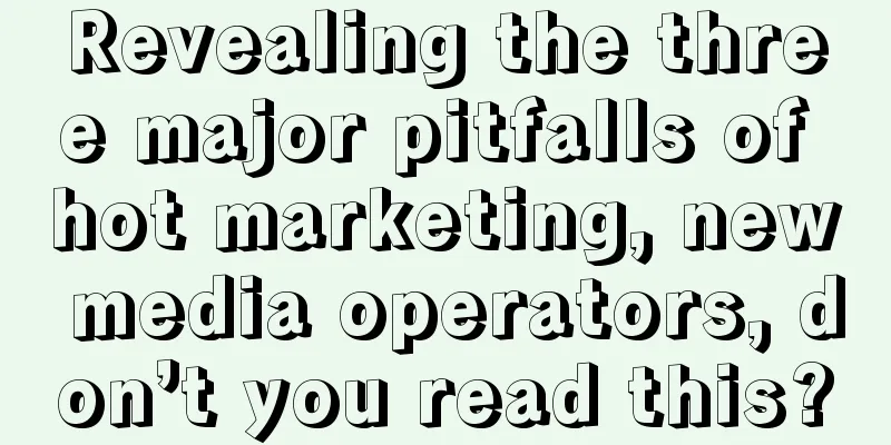 Revealing the three major pitfalls of hot marketing, new media operators, don’t you read this?