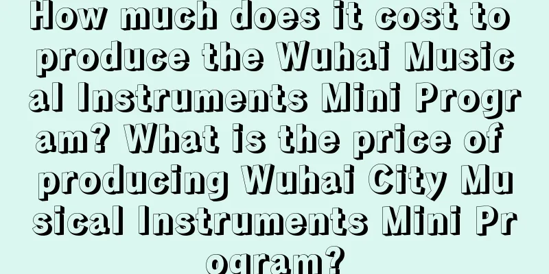 How much does it cost to produce the Wuhai Musical Instruments Mini Program? What is the price of producing Wuhai City Musical Instruments Mini Program?