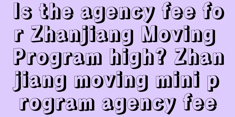 Is the agency fee for Zhanjiang Moving Program high? Zhanjiang moving mini program agency fee