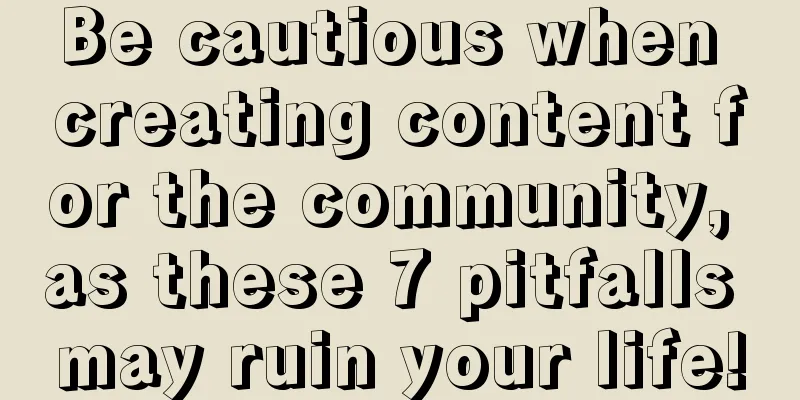 Be cautious when creating content for the community, as these 7 pitfalls may ruin your life!