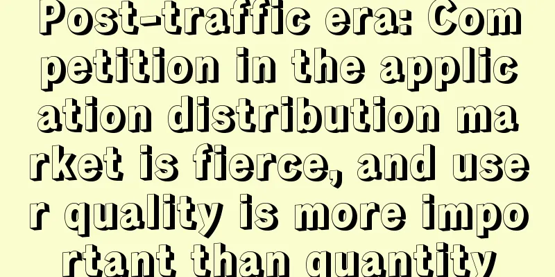 Post-traffic era: Competition in the application distribution market is fierce, and user quality is more important than quantity