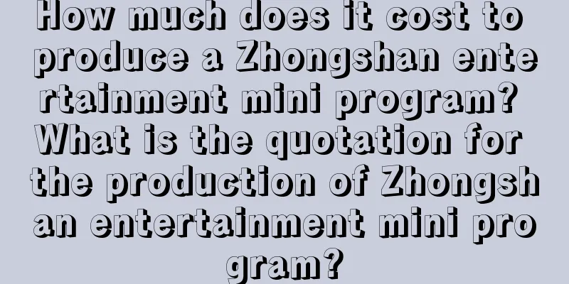 How much does it cost to produce a Zhongshan entertainment mini program? What is the quotation for the production of Zhongshan entertainment mini program?