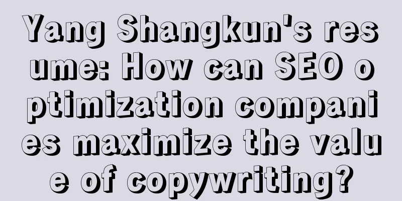 Yang Shangkun's resume: How can SEO optimization companies maximize the value of copywriting?