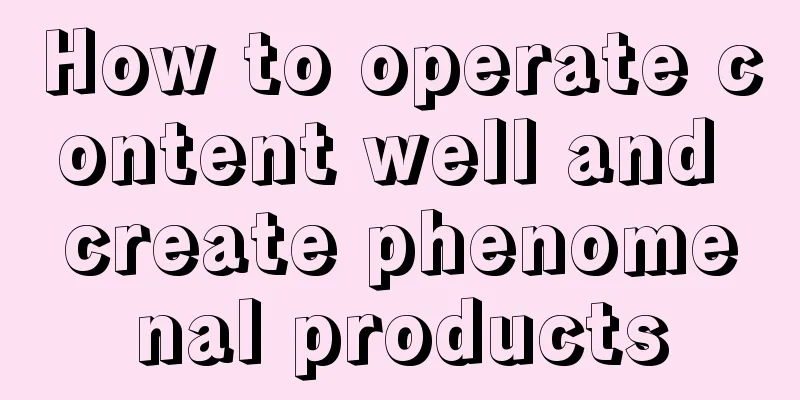 How to operate content well and create phenomenal products