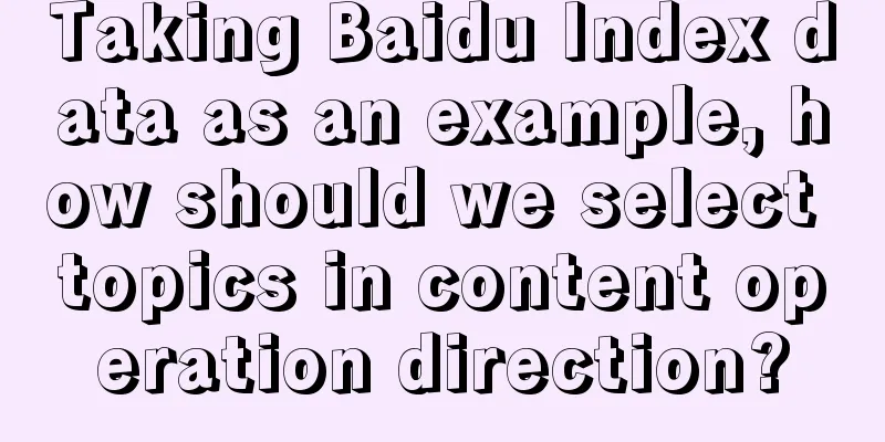 Taking Baidu Index data as an example, how should we select topics in content operation direction?