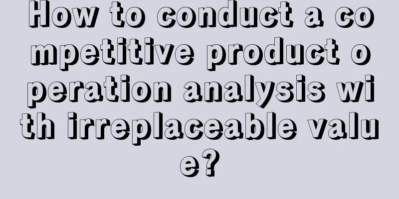 How to conduct a competitive product operation analysis with irreplaceable value?