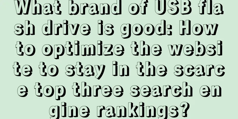 What brand of USB flash drive is good: How to optimize the website to stay in the scarce top three search engine rankings?