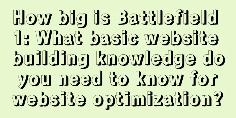 How big is Battlefield 1: What basic website building knowledge do you need to know for website optimization?