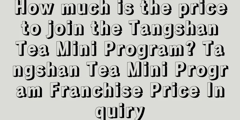 How much is the price to join the Tangshan Tea Mini Program? Tangshan Tea Mini Program Franchise Price Inquiry