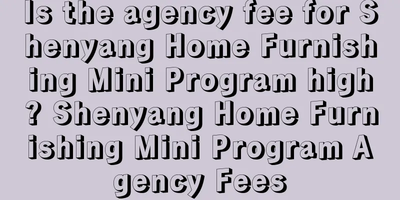 Is the agency fee for Shenyang Home Furnishing Mini Program high? Shenyang Home Furnishing Mini Program Agency Fees