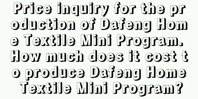 Price inquiry for the production of Dafeng Home Textile Mini Program. How much does it cost to produce Dafeng Home Textile Mini Program?