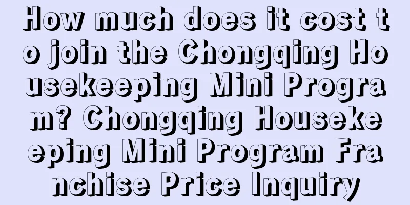 How much does it cost to join the Chongqing Housekeeping Mini Program? Chongqing Housekeeping Mini Program Franchise Price Inquiry