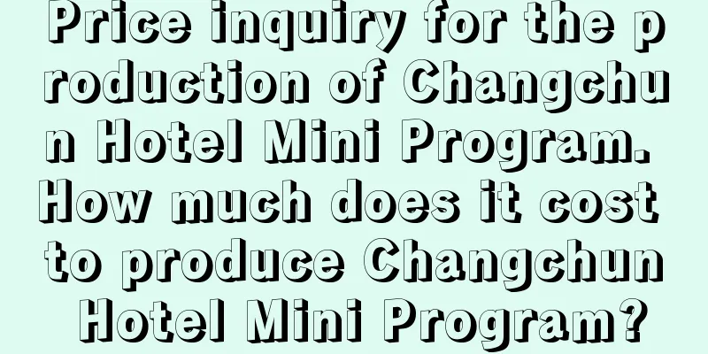 Price inquiry for the production of Changchun Hotel Mini Program. How much does it cost to produce Changchun Hotel Mini Program?