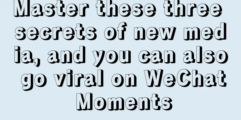 Master these three secrets of new media, and you can also go viral on WeChat Moments