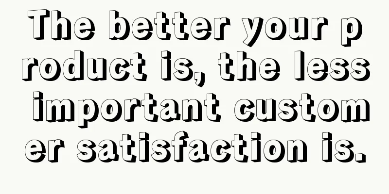 The better your product is, the less important customer satisfaction is.