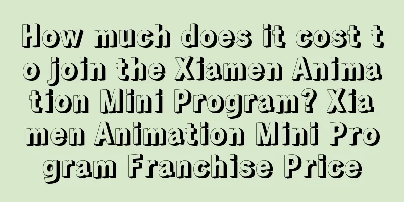 How much does it cost to join the Xiamen Animation Mini Program? Xiamen Animation Mini Program Franchise Price