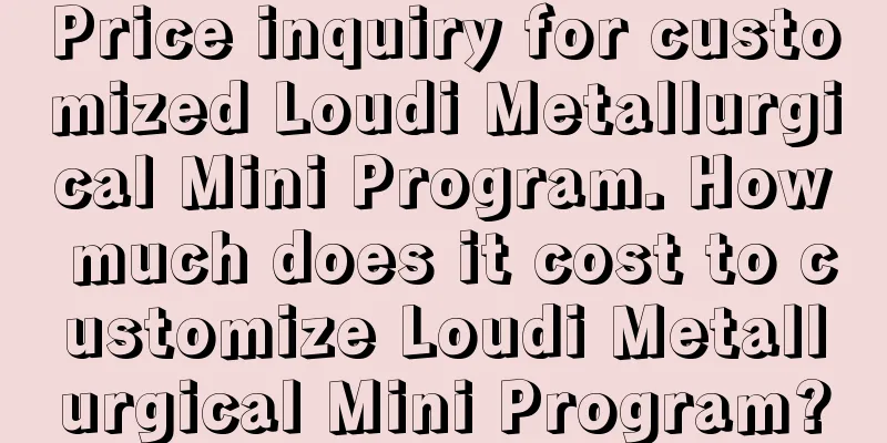 Price inquiry for customized Loudi Metallurgical Mini Program. How much does it cost to customize Loudi Metallurgical Mini Program?