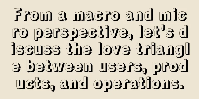 From a macro and micro perspective, let’s discuss the love triangle between users, products, and operations.