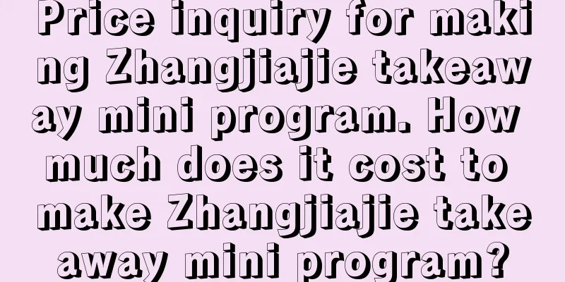 Price inquiry for making Zhangjiajie takeaway mini program. How much does it cost to make Zhangjiajie takeaway mini program?