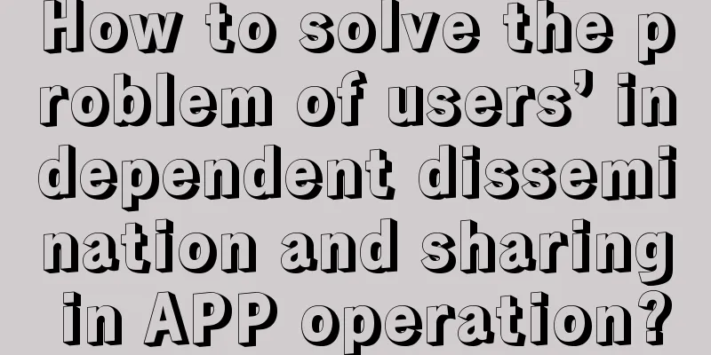 How to solve the problem of users’ independent dissemination and sharing in APP operation?