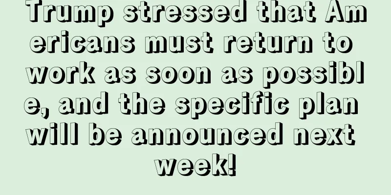 Trump stressed that Americans must return to work as soon as possible, and the specific plan will be announced next week!