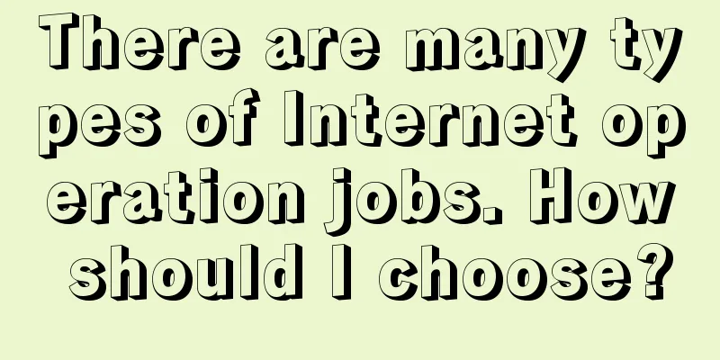 There are many types of Internet operation jobs. How should I choose?