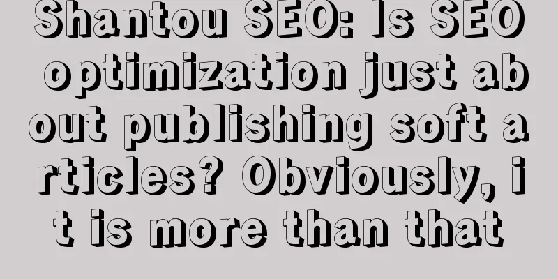 Shantou SEO: Is SEO optimization just about publishing soft articles? Obviously, it is more than that