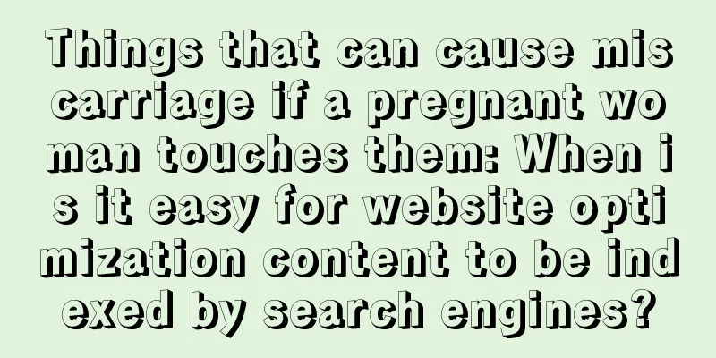 Things that can cause miscarriage if a pregnant woman touches them: When is it easy for website optimization content to be indexed by search engines?