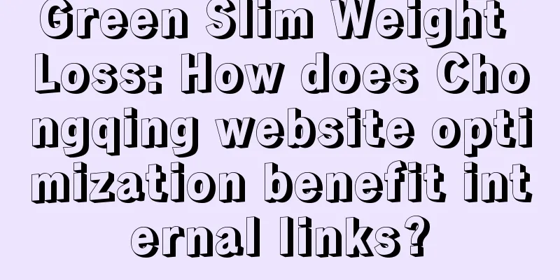 Green Slim Weight Loss: How does Chongqing website optimization benefit internal links?