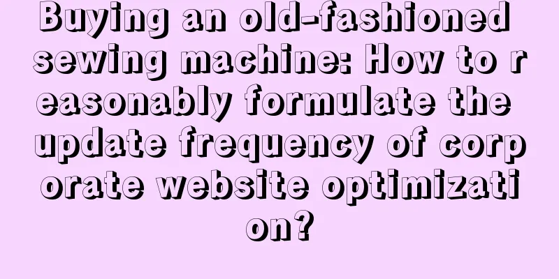 Buying an old-fashioned sewing machine: How to reasonably formulate the update frequency of corporate website optimization?