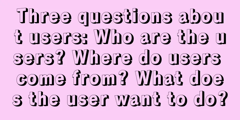 Three questions about users: Who are the users? Where do users come from? What does the user want to do?