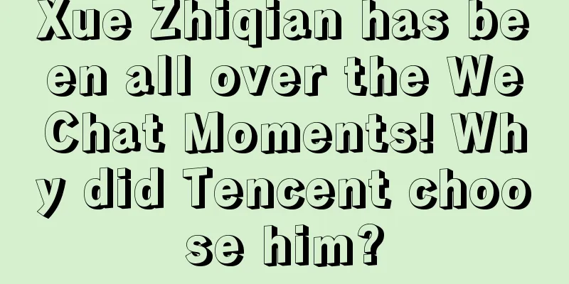 Xue Zhiqian has been all over the WeChat Moments! Why did Tencent choose him?