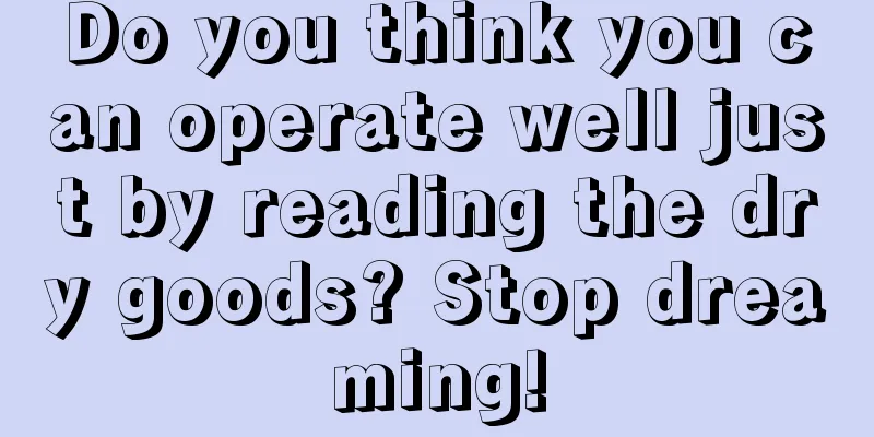 Do you think you can operate well just by reading the dry goods? Stop dreaming!